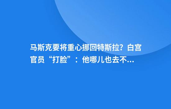 马斯克要将重心挪回特斯拉？白宫官员“打脸”：他哪儿也去不了！