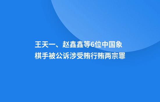 王天一、赵鑫鑫等6位中国象棋手被公诉涉受贿行贿两宗罪