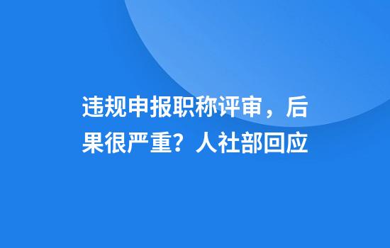 违规申报职称评审，后果很严重？人社部回应