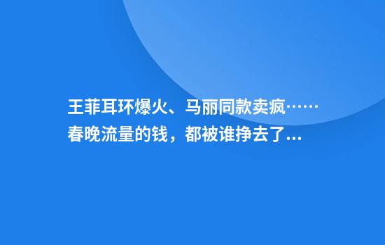 王菲耳环爆火、马丽同款卖疯……春晚流量的钱，都被谁挣去了？