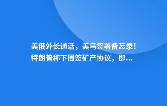 美俄外长通话，美乌签署备忘录！特朗普称下周签矿产协议，即将收到俄方对停火的反馈