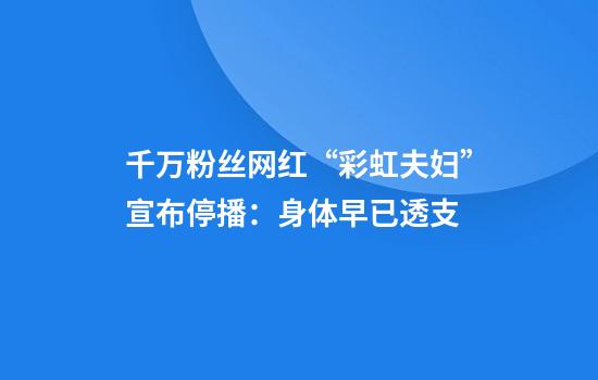 千万粉丝网红“彩虹夫妇”宣布停播：身体早已透支