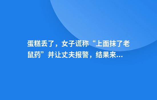 蛋糕丢了，女子谎称“上面抹了老鼠药”并让丈夫报警，结果来了！