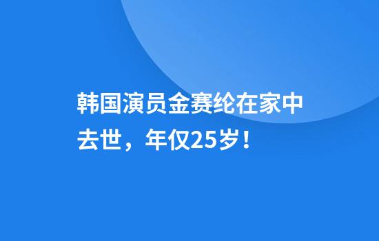 韩国演员金赛纶在家中去世，年仅25岁！
