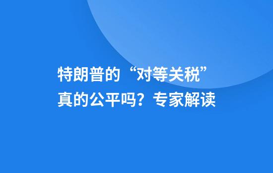 特朗普的“对等关税”真的公平吗？专家解读