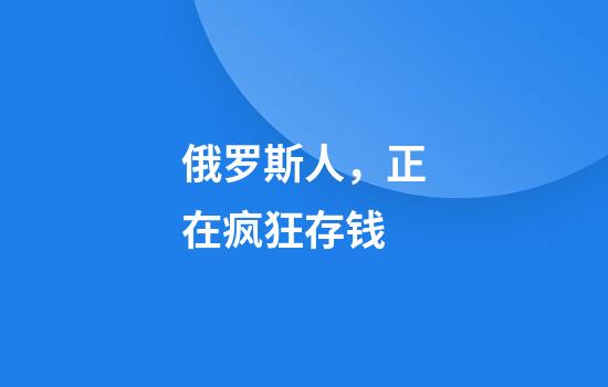 俄罗斯人，正在疯狂存钱
