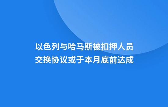 以色列与哈马斯被扣押人员交换协议或于本月底前达成