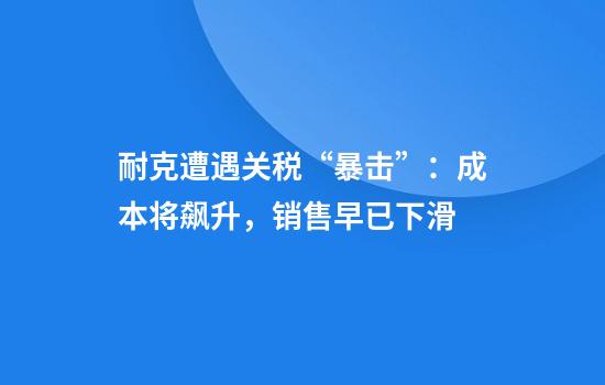 耐克遭遇关税“暴击”：成本将飙升，销售早已下滑