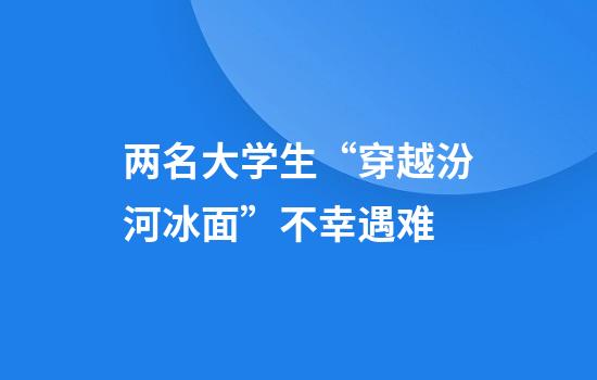 两名大学生“穿越汾河冰面”不幸遇难
