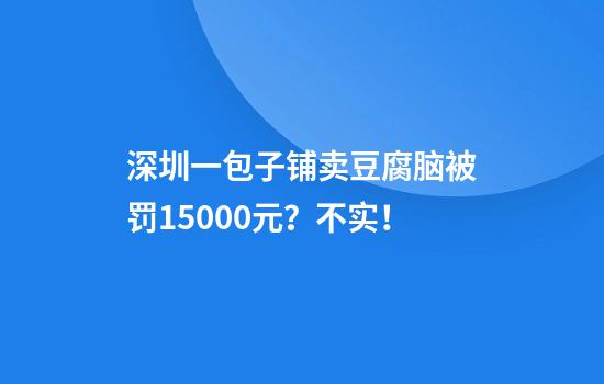 深圳一包子铺卖豆腐脑被罚15000元？不实！