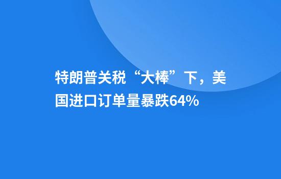 特朗普关税“大棒”下，美国进口订单量暴跌64%