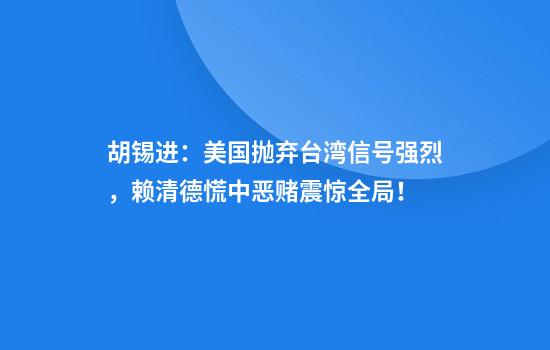 胡锡进：美国抛弃台湾信号强烈，赖清德慌中恶赌震惊全局！