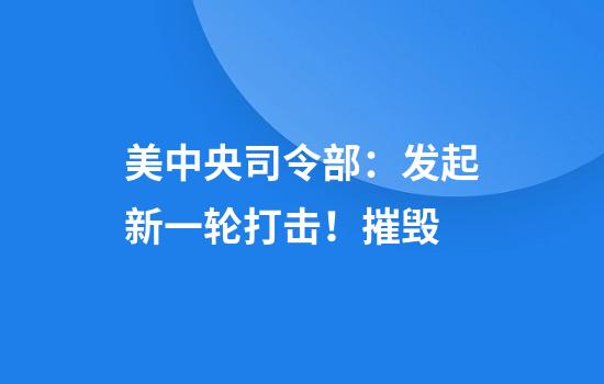 美中央司令部：发起新一轮打击！摧毁