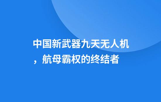 中国新武器九天无人机，航母霸权的终结者