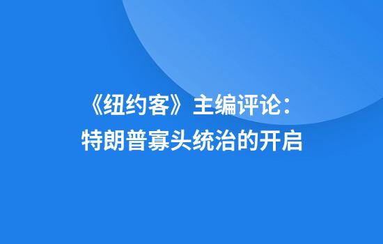 《纽约客》主编评论：特朗普寡头统治的开启