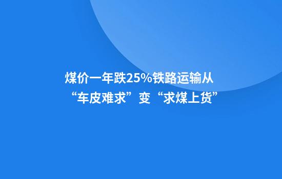 煤价一年跌25%铁路运输从“车皮难求”变“求煤上货”