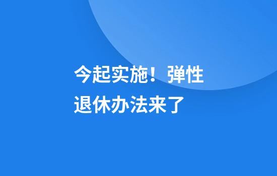 今起实施！弹性退休办法来了