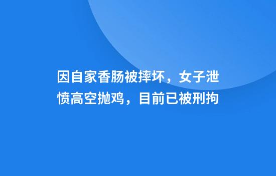因自家香肠被摔坏，女子泄愤高空抛鸡，目前已被刑拘