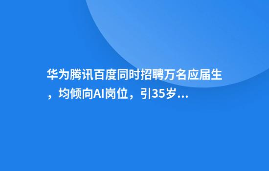 华为腾讯百度同时招聘万名应届生，均倾向AI岗位，引35岁+求职者焦虑