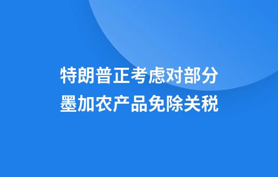 特朗普正考虑对部分墨加农产品免除关税