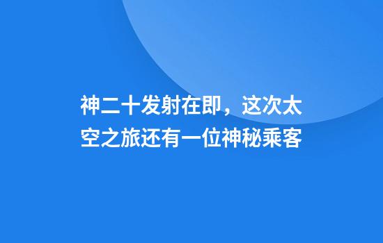 神二十发射在即，这次太空之旅还有一位神秘乘客