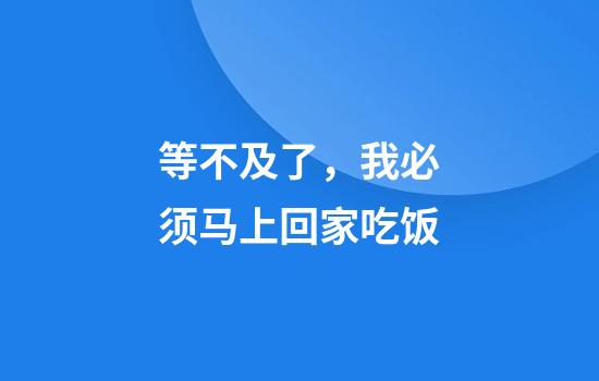 等不及了，我必须马上回家吃饭