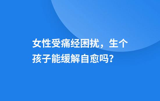 女性受痛经困扰，生个孩子能缓解自愈吗？