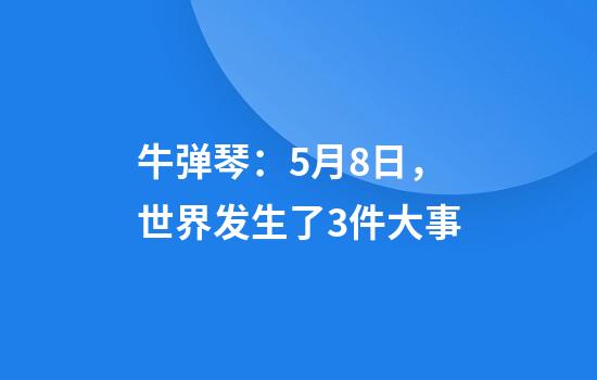 牛弹琴：5月8日，世界发生了3件大事