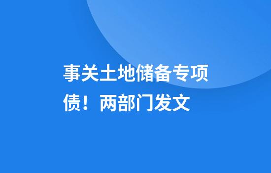 事关土地储备专项债！两部门发文