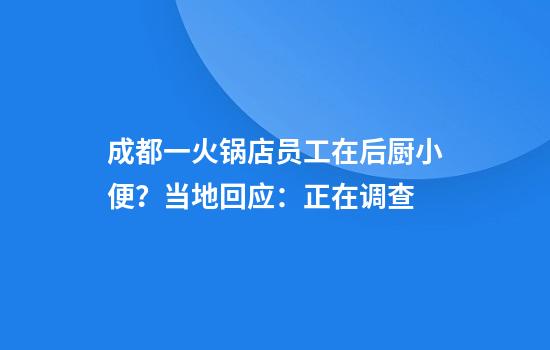 成都一火锅店员工在后厨小便？当地回应：正在调查