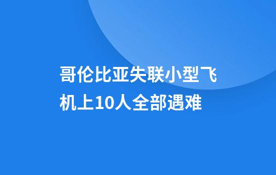 哥伦比亚失联小型飞机上10人全部遇难