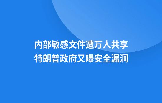 内部敏感文件遭万人共享特朗普政府又曝安全漏洞