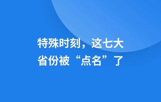 特殊时刻，这七大省份被“点名”了