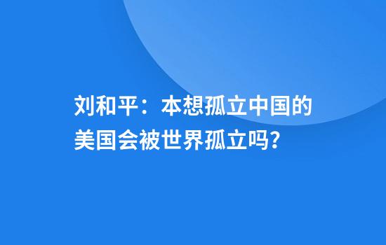 刘和平：本想孤立中国的美国会被世界孤立吗？