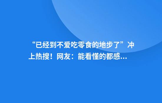 “已经到不爱吃零食的地步了”冲上热搜！网友：能看懂的都感慨万千