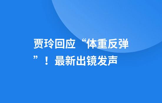贾玲回应“体重反弹”！最新出镜发声