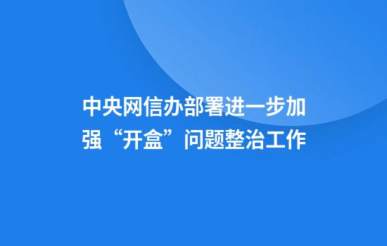 中央网信办部署进一步加强“开盒”问题整治工作