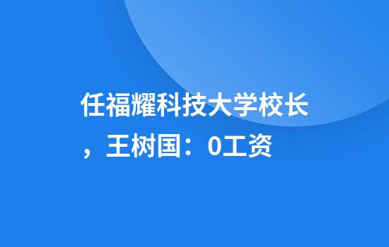 任福耀科技大学校长，王树国：0工资