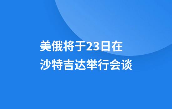 美俄将于23日在沙特吉达举行会谈