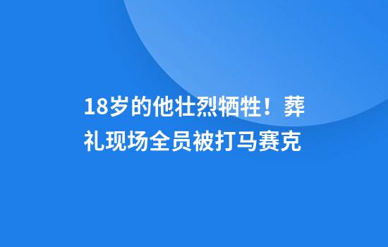 18岁的他壮烈牺牲！葬礼现场全员被打马赛克