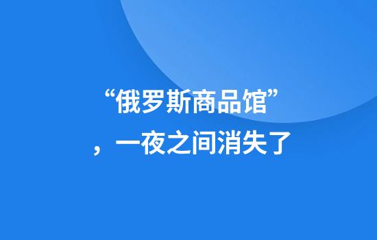 “俄罗斯商品馆”，一夜之间消失了