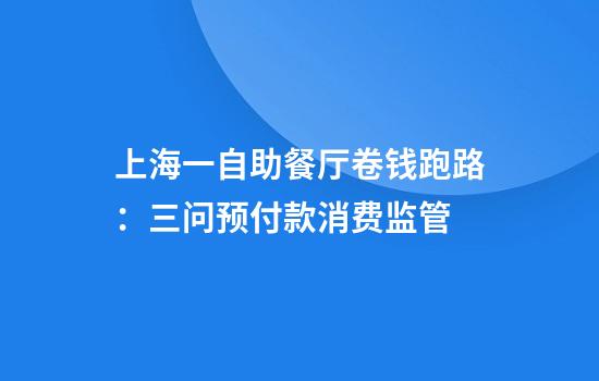 上海一自助餐厅卷钱跑路：三问预付款消费监管
