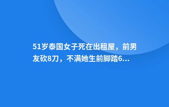 51岁泰国女子死在出租屋，前男友砍8刀，不满她生前脚踏6条船
