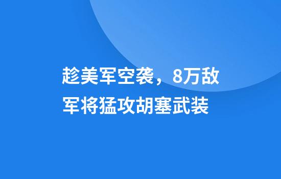 趁美军空袭，8万敌军将猛攻胡塞武装