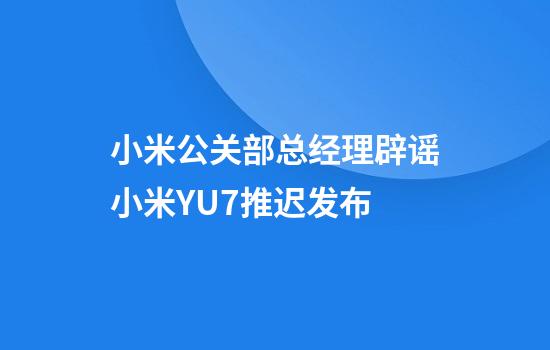 小米公关部总经理辟谣小米YU7推迟发布