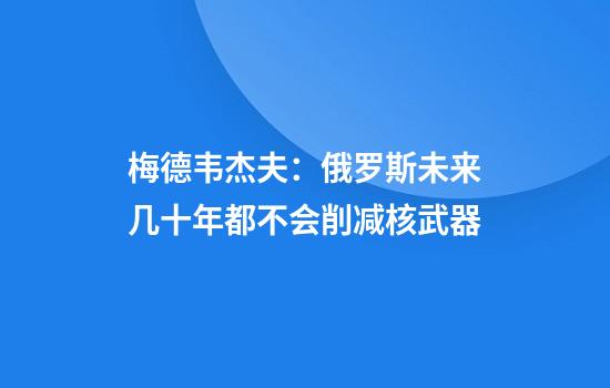 梅德韦杰夫：俄罗斯未来几十年都不会削减核武器