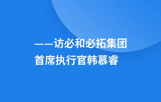 ——访必和必拓集团首席执行官韩慕睿