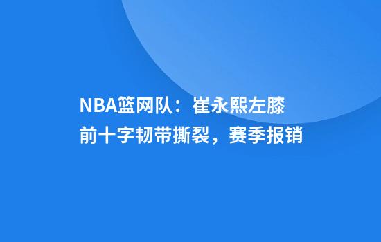 NBA篮网队：崔永熙左膝前十字韧带撕裂，赛季报销