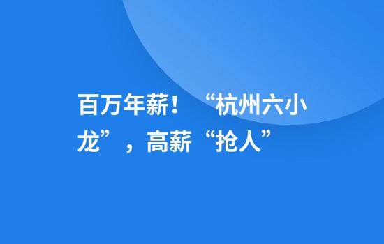 百万年薪！“杭州六小龙”，高薪“抢人”
