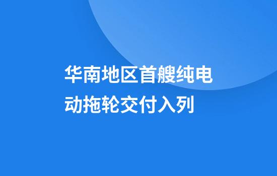 华南地区首艘纯电动拖轮交付入列